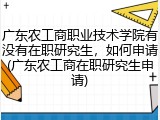 广东农工商职业技术学院有没有在职研究生，如何申请(广东农工商在职研究生申请)