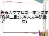 长春人文学院是一本还是本科第二批(长春人文学院批次)