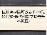 杭州医学院可以专升本吗，如何操作(杭州医学院专升本流程)