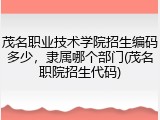 茂名职业技术学院招生编码多少，隶属哪个部门(茂名职院招生代码)