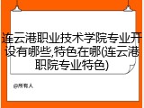 连云港职业技术学院专业开设有哪些,特色在哪(连云港职院专业特色)