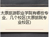 太原旅游职业学院有哪些专业，几个校区(太原旅院专业校区)