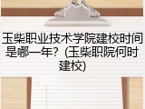 玉柴职业技术学院建校时间是哪一年？(玉柴职院何时建校)