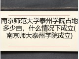 南京师范大学泰州学院占地多少亩，什么情况下成立(南京师大泰州学院成立)