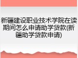 新疆建设职业技术学院在读期间怎么申请助学贷款(新疆助学贷款申请)