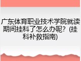 广东体育职业技术学院就读期间挂科了怎么办呢？(挂科补救指南)