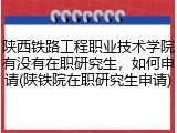 陕西铁路工程职业技术学院有没有在职研究生，如何申请(陕铁院在职研究生申请)