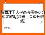 陕西理工大学高考需多少分能录取呢(陕理工录取分数线)