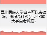 西北民族大学自考可以去读吗，流程是什么(西北民族大学自考流程)