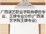 广西演艺职业学院有哪些专业，王牌专业分析(广西演艺学院王牌专业)