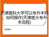 天津医科大学可以专升本吗，如何操作(天津医大专升本流程)