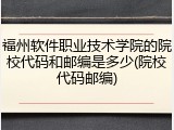 福州软件职业技术学院的院校代码和邮编是多少(院校代码邮编)
