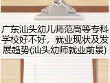 广东汕头幼儿师范高等专科学校好不好，就业现状及发展趋势(汕头幼师就业前景)