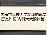 内蒙古科技大学就读的真实感觉如何(内科大就读体验)
