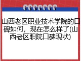 山西老区职业技术学院的口碑如何，现在怎么样了(山西老区职院口碑现状)