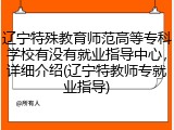 辽宁特殊教育师范高等专科学校有没有就业指导中心，详细介绍(辽宁特教师专就业指导)