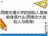 西南交通大学的创始人是谁，前身是什么(西南交大创始人与前身)