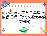 河北地质大学含金量量吗，值得报吗(河北地质大学值得报吗)