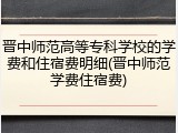 晋中师范高等专科学校的学费和住宿费明细(晋中师范学费住宿费)