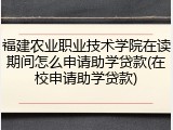 福建农业职业技术学院在读期间怎么申请助学贷款(在校申请助学贷款)