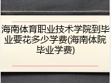 海南体育职业技术学院到毕业要花多少学费(海南体院毕业学费)