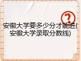 安徽大学要多少分才能进(安徽大学录取分数线)