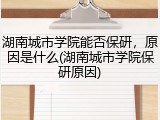 湖南城市学院能否保研，原因是什么(湖南城市学院保研原因)