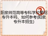 阳泉师范高等专科学校要招专升本吗，如何参考(阳泉专升本招生)