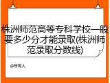 株洲师范高等专科学校一般要多少分才能录取(株洲师范录取分数线)