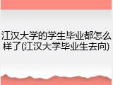 江汉大学的学生毕业都怎么样了(江汉大学毕业生去向)