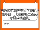 南通师范高等专科学校能不能考研，成绩在哪里查询(考研成绩查询)
