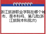 浙江旅游职业学院在哪个城市，是本科吗，第几批(浙江旅院本科批次)