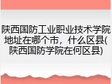 陕西国防工业职业技术学院地址在哪个市，什么区县(陕西国防学院在何区县)