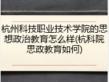 杭州科技职业技术学院的思想政治教育怎么样(杭科院思政教育如何)
