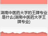 湖南中医药大学的王牌专业是什么(湖南中医药大学王牌专业)