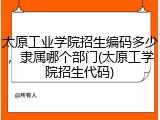 太原工业学院招生编码多少，隶属哪个部门(太原工学院招生代码)