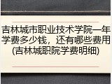 吉林城市职业技术学院一年学费多少钱，还有哪些费用(吉林城职院学费明细)