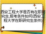西安工程大学是否有在职研究生,报考条件如何(西安工程大学在职研究生条件)