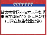 甘肃林业职业技术大学如何申请在读间的创业无息贷款(甘肃在校生创业贷款)