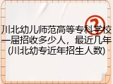 川北幼儿师范高等专科学校一届招收多少人，最近几年(川北幼专近年招生人数)