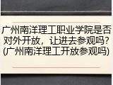 广州南洋理工职业学院是否对外开放，让进去参观吗？(广州南洋理工开放参观吗)