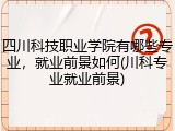 四川科技职业学院有哪些专业，就业前景如何(川科专业就业前景)