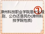 漳州科技职业学院是什么级别，公办还是民办(漳州科技学院性质)