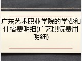广东艺术职业学院的学费和住宿费明细(广艺职院费用明细)