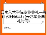 云南艺术学院毕业典礼一般什么时候举行(云艺毕业典礼时间)