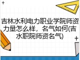 吉林水利电力职业学院师资力量怎么样，名气如何(吉水职院师资名气)