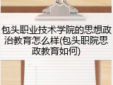 包头职业技术学院的思想政治教育怎么样(包头职院思政教育如何)