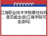 江海职业技术学院要住校吗，是否能走读(江海学院可走读吗)
