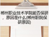 郴州职业技术学院能否保研，原因是什么(郴州职院保研原因)