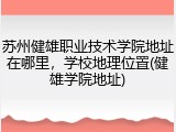 苏州健雄职业技术学院地址在哪里，学校地理位置(健雄学院地址)